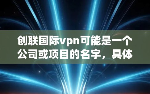 创联国际vpn可能是一个公司或项目的名字，具体含义可能涉及以下几个方面