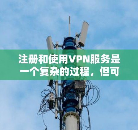 注册和使用VPN服务是一个复杂的过程，但可以通过以下步骤来逐步理解和实施