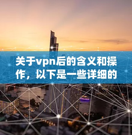关于vpn后的含义和操作，以下是一些详细的信息和步骤，假设vpn后指的是通过VPN访问特定网站的情况