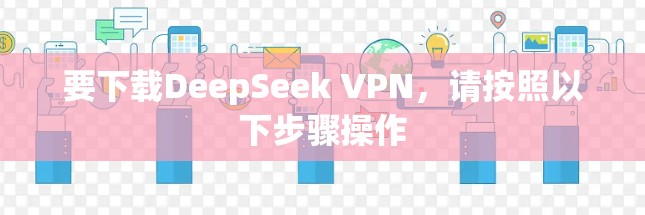 要下载DeepSeek VPN，请按照以下步骤操作
