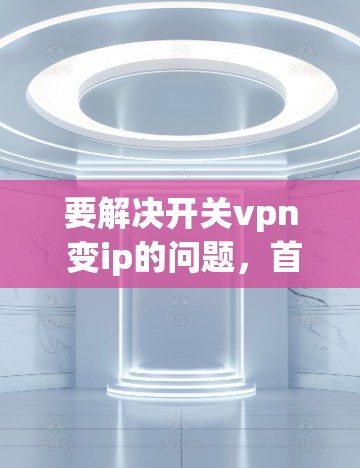 要解决开关vpn 变ip的问题，首先需要明确开关vpn和ip的含义。假设开关vpn是一个网络管理软件，而ip指的是网络地址，那么问题可能涉及到如何从ip中提取或转换为其他格式