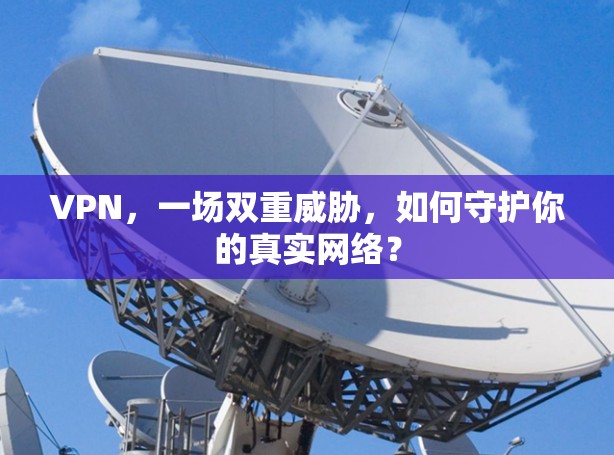 VPN，一场双重威胁，如何守护你的真实网络？