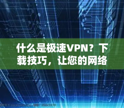 什么是极速VPN？下载技巧，让您的网络更高效