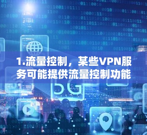 1.流量控制,某些VPN服务可能提供流量控制功能,用户可以调整流量使用量,减少不必要的流量消耗