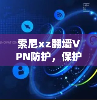 索尼xz翻墙VPN防护,保护隐私的未来选择