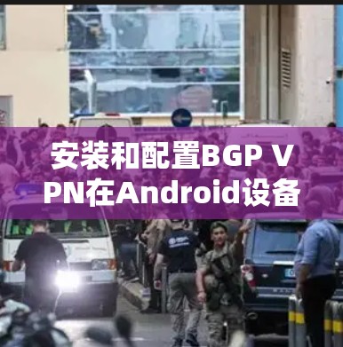 安装和配置BGP VPN在Android设备上需要一定的技术知识和经验。以下是一些步骤指南