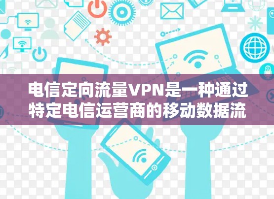 电信定向流量VPN是一种通过特定电信运营商的移动数据流量进行限制或限制的VPN服务，旨在保护用户隐私和信息安全。以下是关于该技术的详细分析