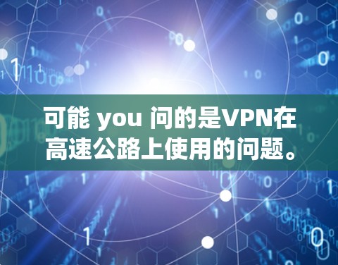 可能 you 问的是VPN在高速公路上使用的问题。highway VPN 是指在高速公路上使用 VPN 的技术。以下是一些可能的解释和建议