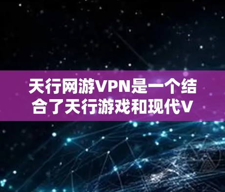 天行网游VPN是一个结合了天行游戏和现代VPN技术的综合服务，旨在帮助玩家通过虚拟网络进行游戏和探索。以下是详细的了解和建议