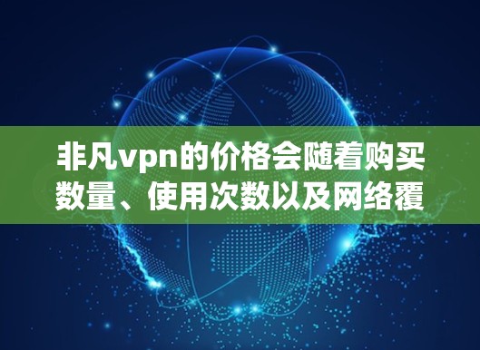 非凡vpn的价格会随着购买数量、使用次数以及网络覆盖范围等因素而变化。以下是关于多少钱的一些关键信息