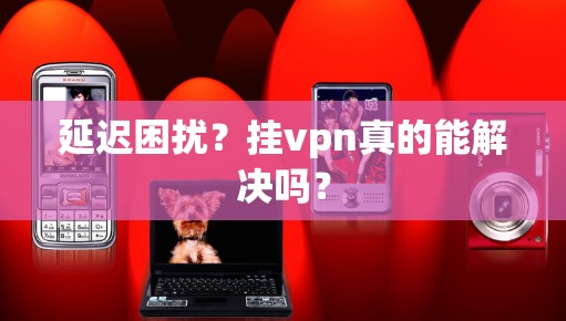 延迟困扰？挂vpn真的能解决吗？