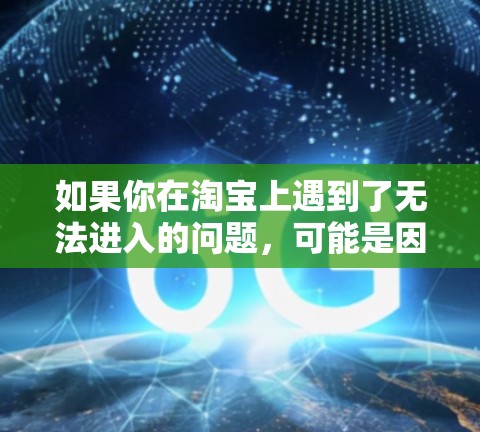如果你在淘宝上遇到了无法进入的问题，可能是因为以下原因