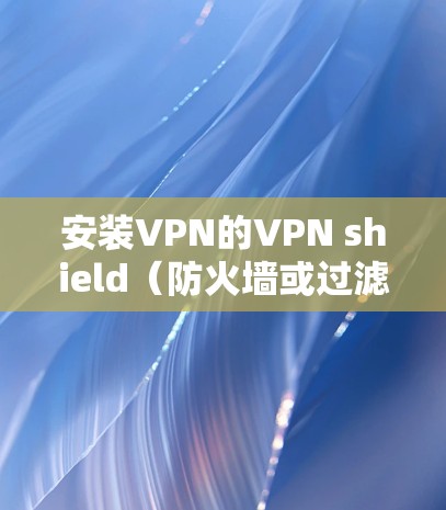 安装VPN的VPN shield（防火墙或过滤软件）的步骤如下