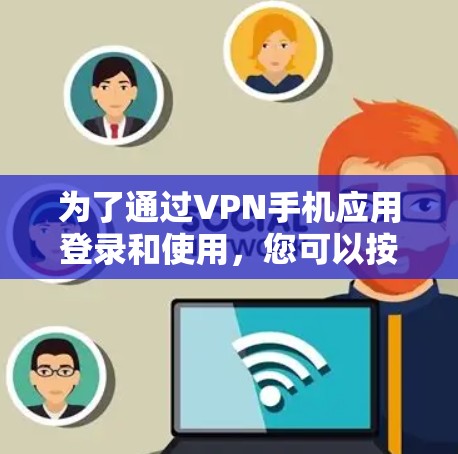为了通过VPN手机应用登录和使用，您可以按照以下步骤进行