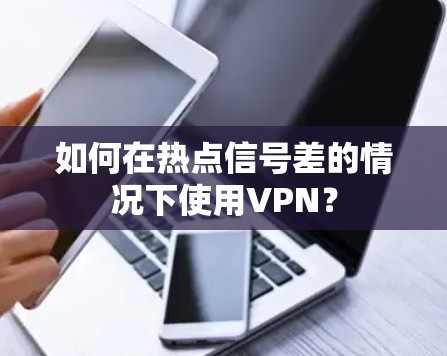 如何在热点信号差的情况下使用VPN?