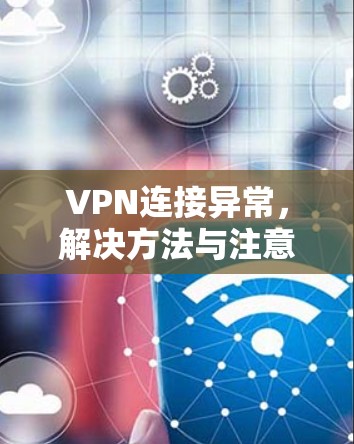 VPN连接异常,解决方法与注意事项