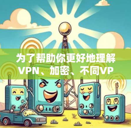 为了帮助你更好地理解VPN、加密、不同VPN类型、安全性和访问问题，以下是一些详细的解释和建议
