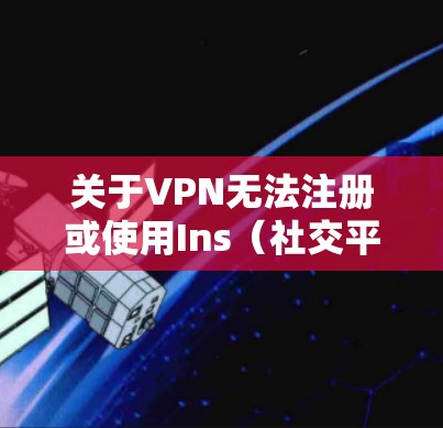 关于VPN无法注册或使用Ins（社交平台账号）的问题，以下是逐步的解决方案