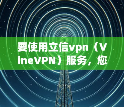 要使用立信vpn（VineVPN）服务，您可以按照以下步骤进行配置
