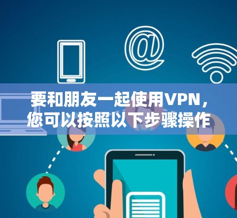 要和朋友一起使用VPN,您可以按照以下步骤操作