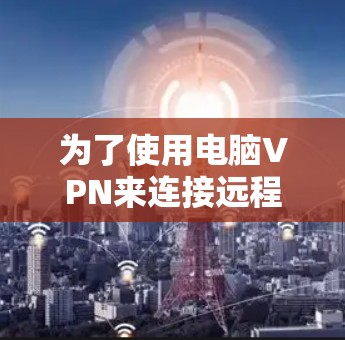为了使用电脑VPN来连接远程服务器,以下是一个分步指南,帮助您选择适合自己的购买方式