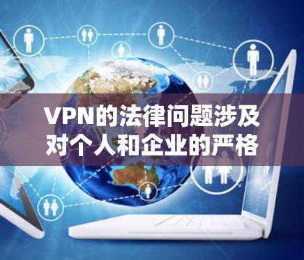 VPN的法律问题涉及对个人和企业的严格限制,具体影响如下