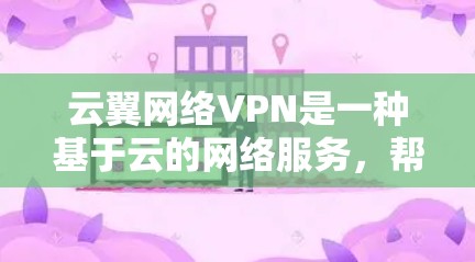 云翼网络VPN是一种基于云的网络服务，帮助用户实现安全的网络连接，提供多种选择和功能，适合不同用户的网络需求。以下是对云翼网络VPN的详细介绍