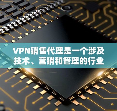 VPN销售代理是一个涉及技术、营销和管理的行业，专注于推广和销售VPN产品和服务。以下是关于该行业的一些详细信息