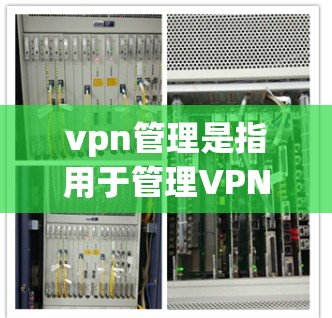 vpn管理是指用于管理VPN服务的软件和工具,主要包括以下几个方面