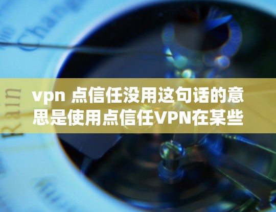 vpn 点信任没用这句话的意思是使用点信任VPN在某些情况下并不实际有效。可能的原因包括 vpn 点信任没用这句话的意思是使用点信任VPN在某些情况下并不实际有效。可能的原因包括