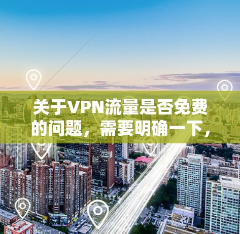 关于VPN流量是否免费的问题,需要明确一下,VPN服务本身并不是完全免费的,因为所有的VPN服务都有一定的费用结构。以下是关于VPN流量是否免费的详细信息