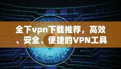 全下vpn下载推荐，高效、安全、便捷的VPN工具
