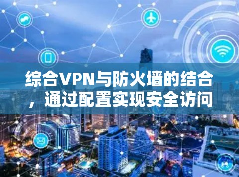 综合VPN与防火墙的结合,通过配置实现安全访问外部网络。以下是详细的步骤和考虑