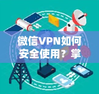 微信VPN如何安全使用?掌握这些小技巧,让你的数据传输更放心
