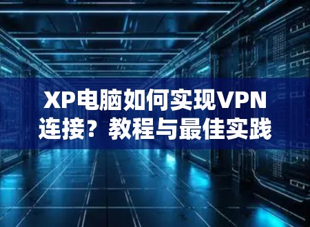 XP电脑如何实现VPN连接?教程与最佳实践 XP电脑如何实现VPN连接?教程与最佳实践
