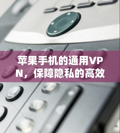 苹果手机的通用VPN，保障隐私的高效选择