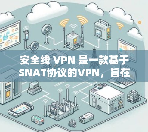 安全线 VPN 是一款基于SNAT协议的VPN，旨在提供高效的网络连接和优化资源管理。以下是对该产品的详细介绍