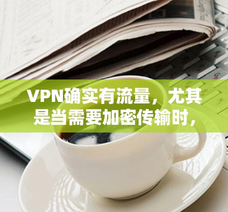 VPN确实有流量，尤其是当需要加密传输时，流量可能增加。以下是关于VPN流量的详细分析