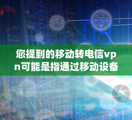 您提到的移动转电信vpn可能是指通过移动设备或移动应用来连接到电信公司提供的VPN服务。以下是一些可能的解释和步骤