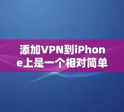 添加VPN到iPhone上是一个相对简单的过程,但需要按照以下步骤进行,以确保安全性和有效性