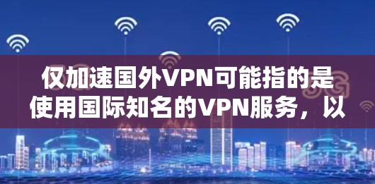 仅加速国外VPN可能指的是使用国际知名的VPN服务,以快速连接国际网络。以下是一些国际知名的VPN服务推荐,供您参考