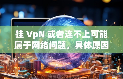 挂 VpN 或者连不上可能属于网络问题,具体原因可能有多种因素导致。以下是一些可能的原因和解决方法