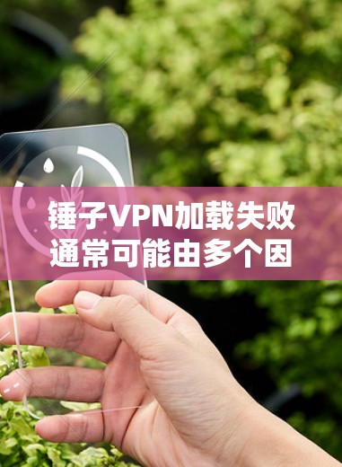 锤子VPN加载失败通常可能由多个因素导致。以下是逐步的排查步骤