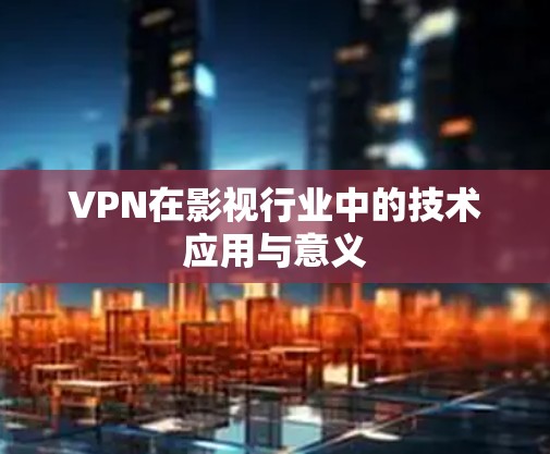 VPN在影视行业中的技术应用与意义