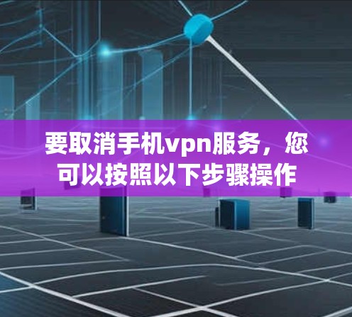 要取消手机vpn服务,您可以按照以下步骤操作