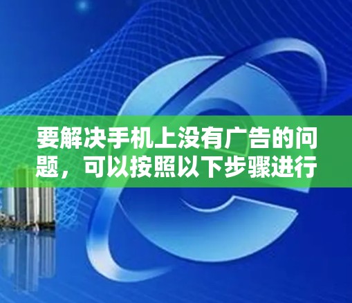 要解决手机上没有广告的问题,可以按照以下步骤进行 要解决手机上没有广告的问题,可以按照以下步骤进行