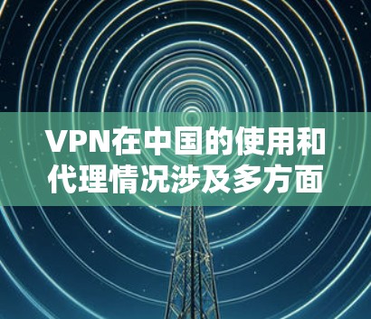 VPN在中国的使用和代理情况涉及多方面的法律、网络安全和政策因素。以下是对这一问题的详细分析