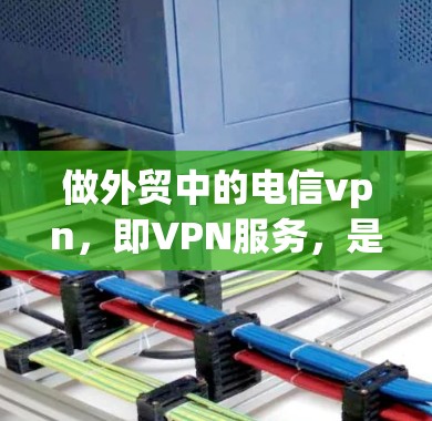 做外贸中的电信vpn,即VPN服务,是一个重要的步骤,帮助用户保护内部数据和用户安全,确保在国际市场上顺利销售。以下是一些关键步骤和建议
