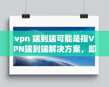 vpn 端到端可能是指VPN端到端解决方案,即一种通过端到端连接来访问互联网的VPN服务。端到端VPN通常使用SSL或TLS协议,确保数据的安全传输