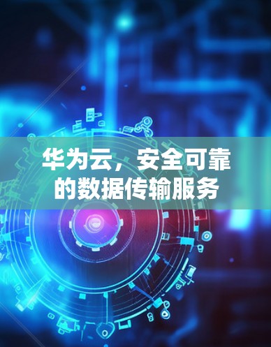 华为云,安全可靠的数据传输服务